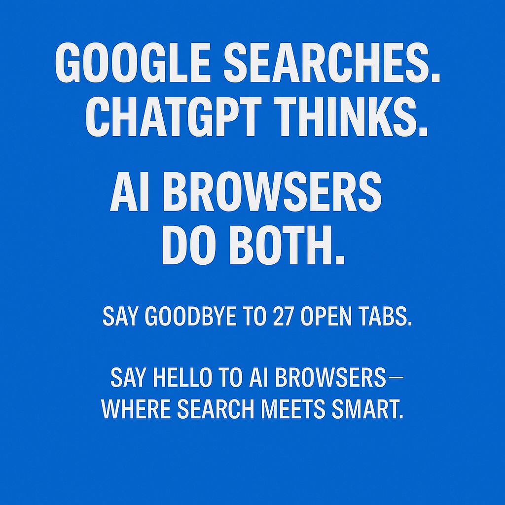 Google searches.  ChatGPT thinks.  AI browser does both.   Say goodbye to 27 open tabs.  Say hello to AI Browsers – where search meets smart.